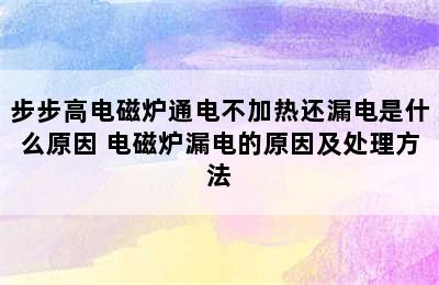 步步高电磁炉通电不加热还漏电是什么原因 电磁炉漏电的原因及处理方法